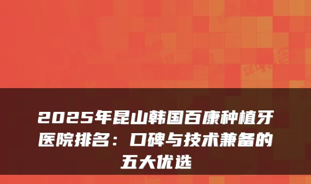 2025年昆山韩国百康种植牙医院排名：口碑与技术兼备的五大优选