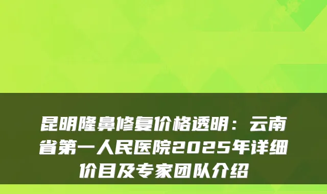 昆明隆鼻修复价格透明：云南省第一人民医院2025年详细价目及专家团队介绍