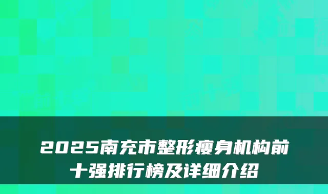 2025南充市整形瘦身机构前十强排行榜及详细介绍