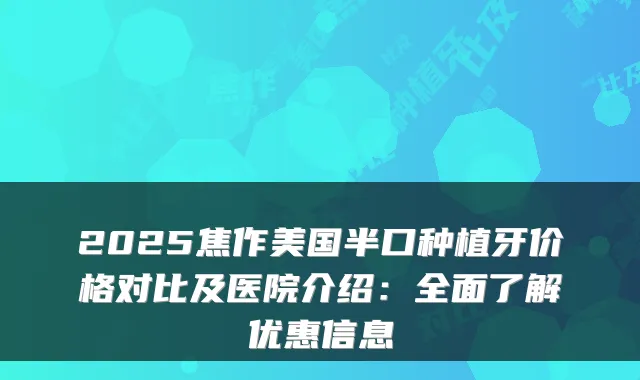 2025焦作美国半口种植牙价格对比及医院介绍：全面了解优惠信息