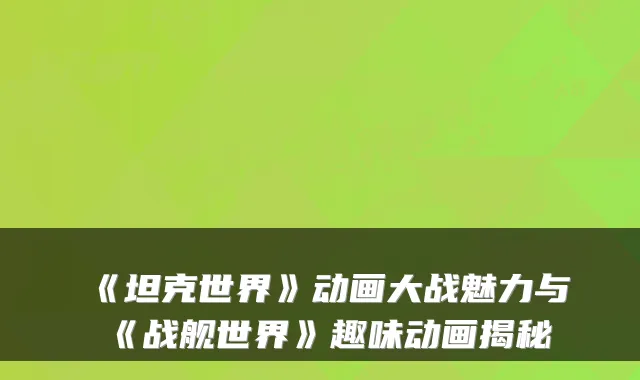 《坦克世界》动画大战魅力与《战舰世界》趣味动画揭秘