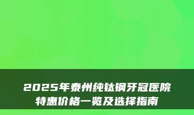 2025年泰州纯钛钢牙冠医院特惠价格一览及选择指南