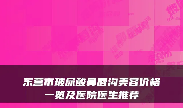 东营市玻尿酸鼻唇沟美容价格一览及医院医生推荐