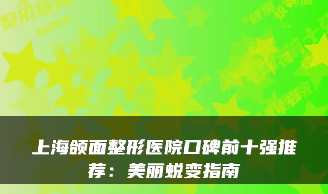 上海颌面整形医院口碑前十强推荐：美丽蜕变指南