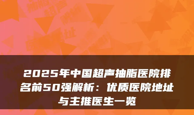 2025年中国超声抽脂医院排名前50强解析:优质医院地址与主推医生一览