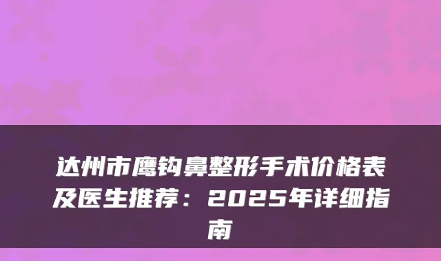 达州市鹰钩鼻整形手术价格表及医生推荐：2025年详细指南