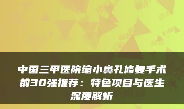 中国三甲医院缩小鼻孔修复手术前30强推荐:特色项目与医生深度解析