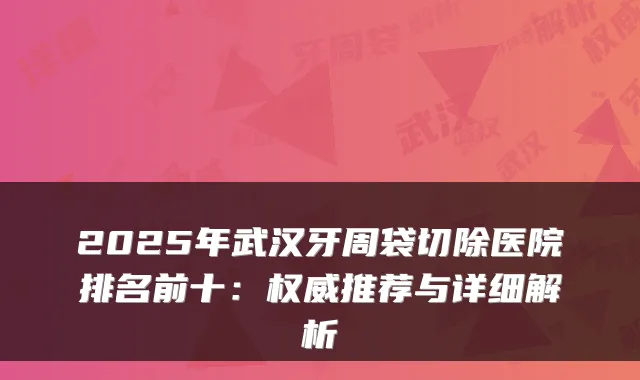 2025年武汉牙周袋切除医院排名前十:推荐与详细解析