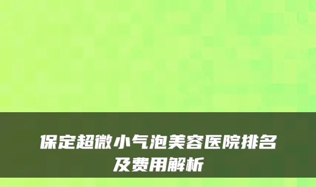 保定超微小气泡美容医院排名及费用解析