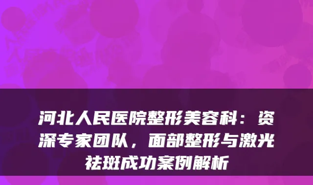 河北人民医院整形美容科：资深专家团队，面部整形与激光祛斑成功案例解析