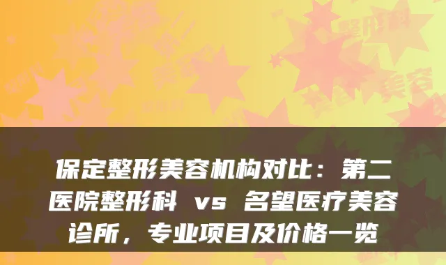 保定整形美容机构对比:第二医院整形科 vs 名望医疗美容诊所,专业项目及价格一览