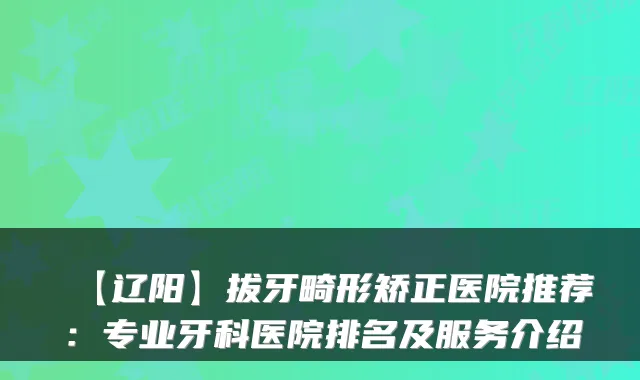 【辽阳】拔牙畸形矫正医院推荐:专业牙科医院排名及服务介绍