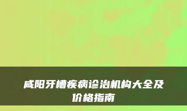 咸阳牙槽疾病诊治机构大全及价格指南
