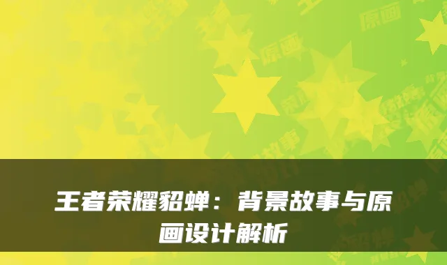 王者荣耀貂蝉：背景故事与原画设计解析