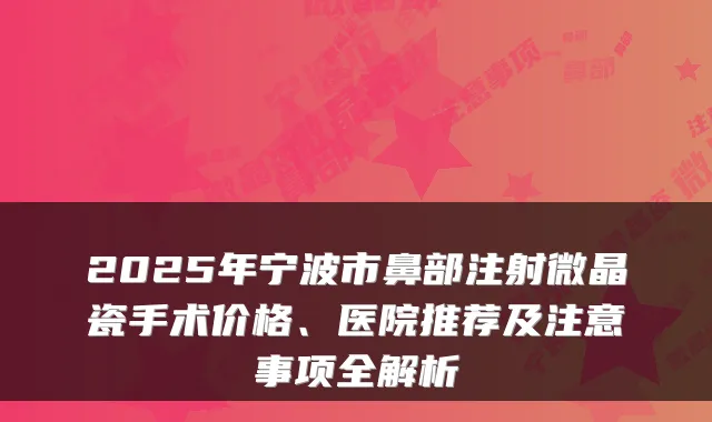 2025年宁波市鼻部注射微晶瓷手术价格、医院推荐及注意事项全解析
