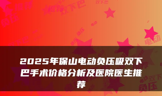 2025年保山电动负压吸双下巴手术价格分析及医院医生推荐
