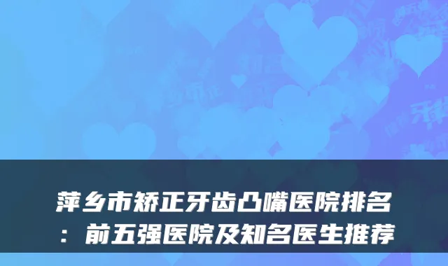 萍乡市矫正牙齿凸嘴医院排名:前五强医院及知名医生推荐