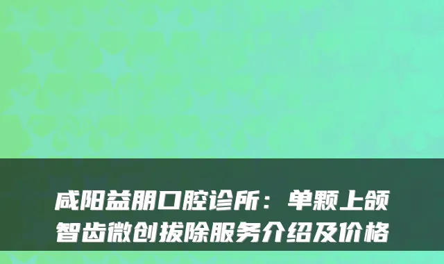 咸阳益朋口腔诊所：单颗上颌智齿微创拔除服务介绍及价格
