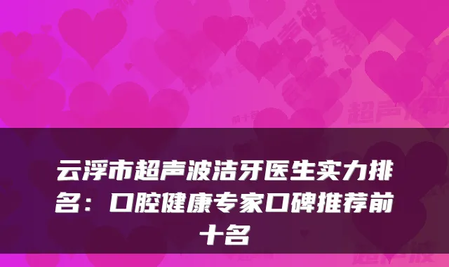 云浮市超声波洁牙医生实力排名：口腔健康专家口碑推荐前十名
