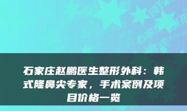 石家庄赵鹏医生整形外科：韩式隆鼻尖专家，手术案例及项目价格一览