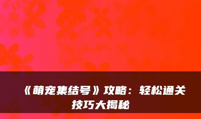 《萌宠集结号》攻略:轻松通关技巧大揭秘