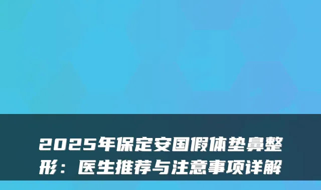 2025年保定安国假体垫鼻整形：医生推荐与注意事项详解