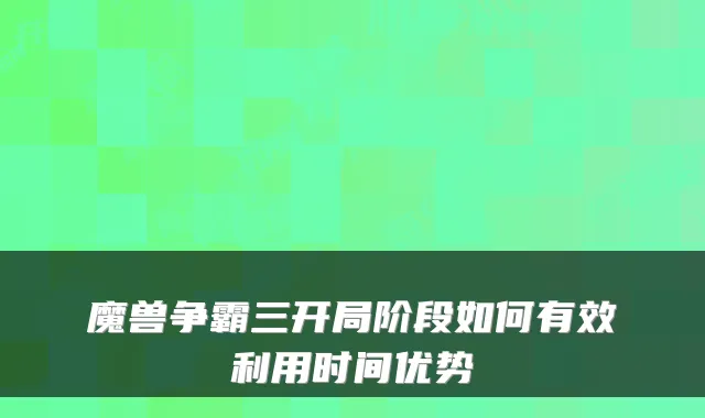魔兽争霸三开局阶段如何有效利用时间优势