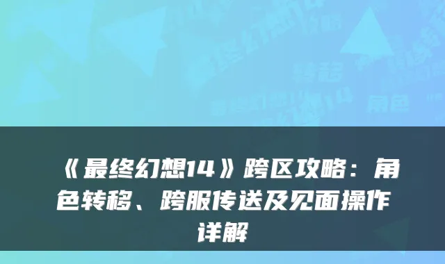 《终幻想14》跨区攻略：角色转移、跨服传送及见面操作详解