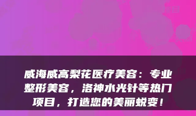 威海威高梨花医疗美容：专业整形美容，洛神水光针等热门项目，打造您的美丽蜕变！