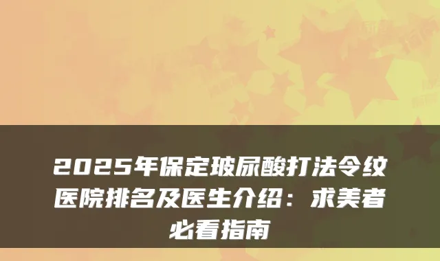 2025年保定玻尿酸打法令纹医院排名及医生介绍：求美者必看指南