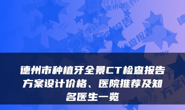 德州市种植牙全景CT检查报告方案设计价格、医院推荐及知名医生一览