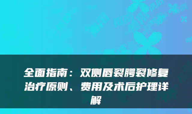 全面指南：双侧唇裂腭裂修复原则、费用及术后护理详解