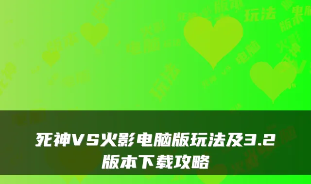 死神VS火影电脑版玩法及3.2版本下载攻略