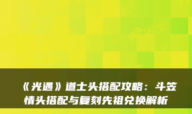 《光遇》道士头搭配攻略：斗笠情头搭配与复刻先祖兑换解析