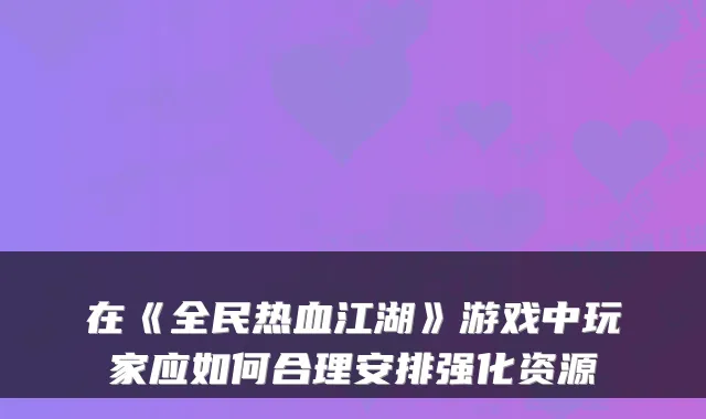 在《全民热血江湖》游戏中玩家应如何合理安排强化资源
