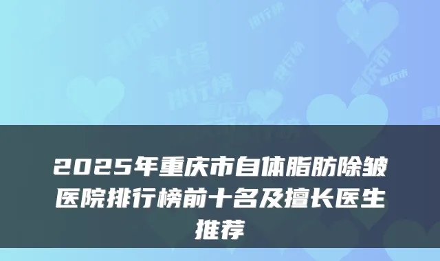 2025年重庆市自体脂肪除皱医院排行榜前十名及擅长医生推荐