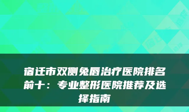 宿迁市双侧兔唇医院排名前十：专业整形医院推荐及选择指南
