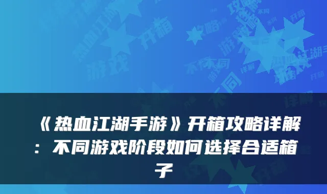 《热血江湖手游》开箱攻略详解：不同游戏阶段如何选择合适箱子