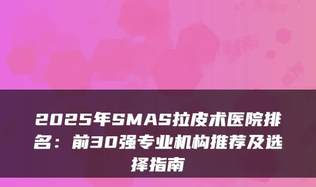 2025年SMAS拉皮术医院排名：前30强专业机构推荐及选择指南