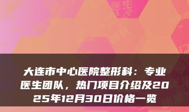 大连市中心医院整形科:专业医生团队,热门项目介绍及2025年12月30日价格一览