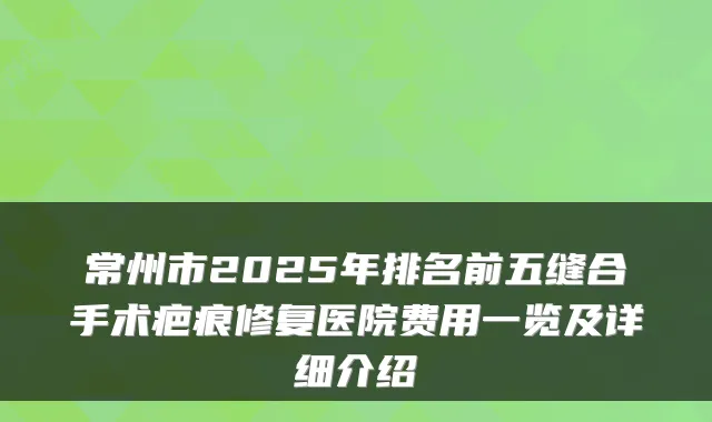 常州市2025年排名前五缝合手术疤痕修复医院费用一览及详细介绍