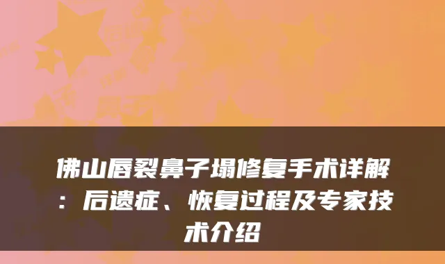 佛山唇裂鼻子塌修复手术详解：后遗症、恢复过程及专家技术介绍