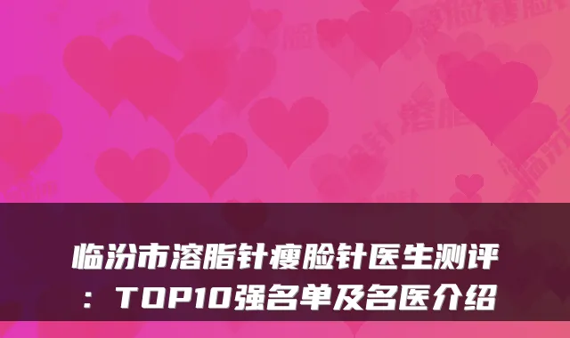 临汾市溶脂针瘦脸针医生测评：TOP10强名单及名医介绍
