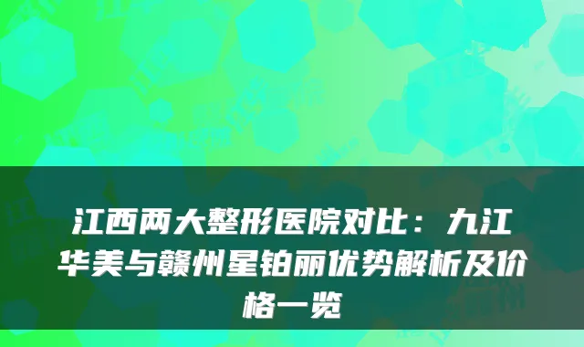 江西两大整形医院对比:九江华美与赣州星铂丽优势解析及价格一览