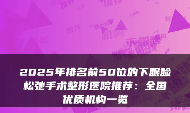 2025年排名前50位的下眼睑松弛手术整形医院推荐：全国优质机构一览