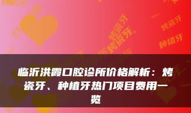临沂洪霞口腔诊所价格解析：烤瓷牙、种植牙热门项目费用一览