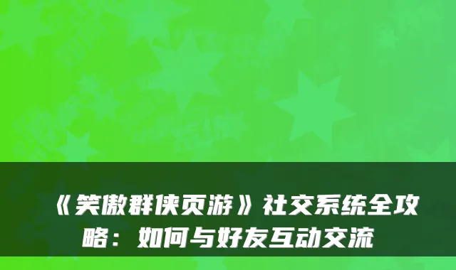《笑傲群侠页游》社交系统全攻略：如何与好友互动交流