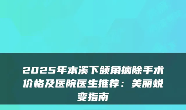 2025年本溪下颌角摘除手术价格及医院医生推荐：美丽蜕变指南
