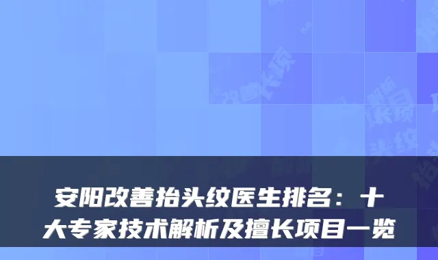 安阳抬头纹医生排名：十大专家技术解析及擅长项目一览