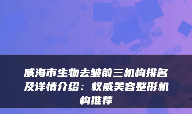 威海市生物去皱前三机构排名及详情介绍:权威美容整形机构推荐
